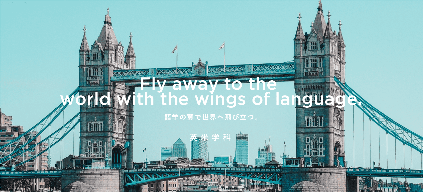 Fly off to the world on the wings of language. 語学の翼で世界へ飛び立つ。英米学科