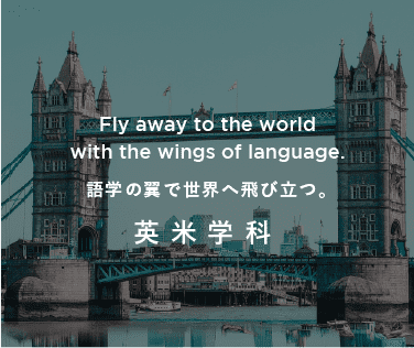 Fly off to the world on the wings of language. 語学の翼で世界へ飛び立つ。英米学科