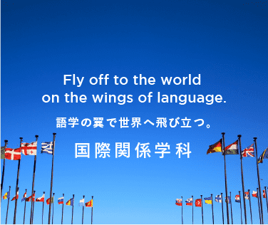 Fly off to the world on the wings of language. 語学の翼で世界へ飛び立つ。国際関係学科