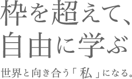 枠を超えて、自由に学ぶ。世界と向き合う「私」になる。